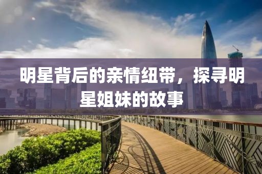 明星背后的親情紐帶，探尋明星姐妹的故事