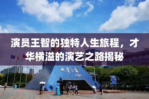 演員王智的獨特人生旅程，才華橫溢的演藝之路揭秘