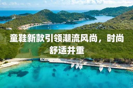 童鞋新款引領(lǐng)潮流風(fēng)尚，時尚舒適并重