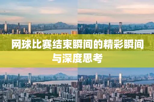 網(wǎng)球比賽結(jié)束瞬間的精彩瞬間與深度思考