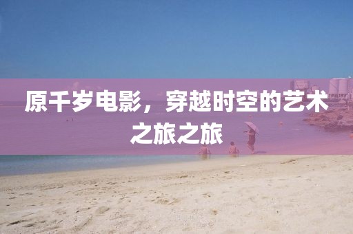 原千歲電影，穿越時空的藝術(shù)之旅之旅