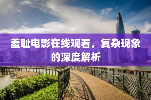 羞恥電影在線觀看，復(fù)雜現(xiàn)象的深度解析