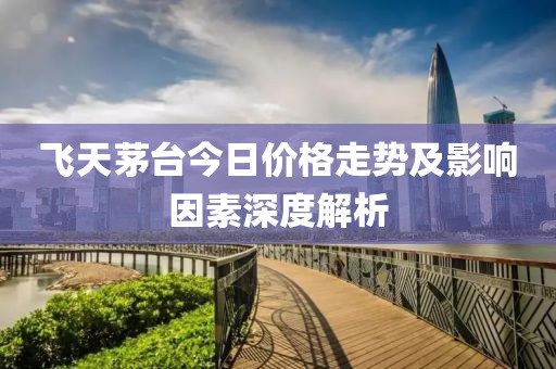 飛天茅臺(tái)今日價(jià)格走勢(shì)及影響因素深度解析