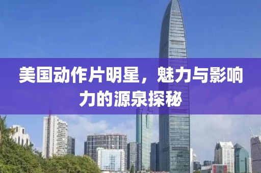 美國動作片明星，魅力與影響力的源泉探秘
