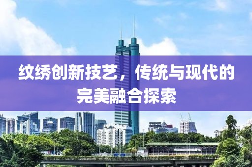 紋繡創(chuàng)新技藝，傳統(tǒng)與現(xiàn)代的完美融合探索