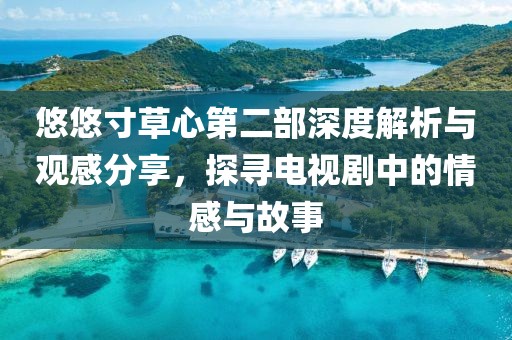 悠悠寸草心第二部深度解析與觀感分享，探尋電視劇中的情感與故事