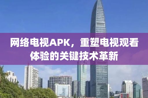 網(wǎng)絡電視APK，重塑電視觀看體驗的關鍵技術革新