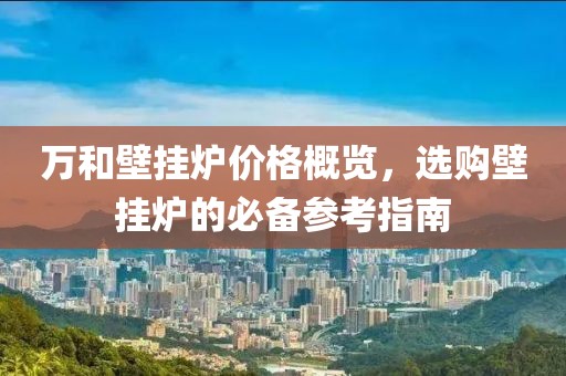 萬和壁掛爐價(jià)格概覽，選購壁掛爐的必備參考指南