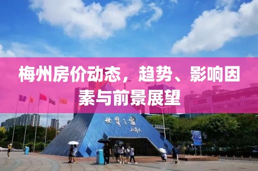 梅州房價(jià)動態(tài)，趨勢、影響因素與前景展望