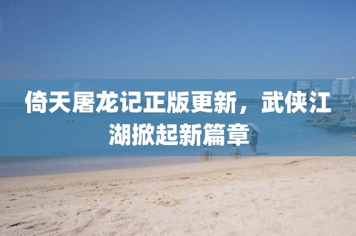 倚天屠龍記正版更新，武俠江湖掀起新篇章
