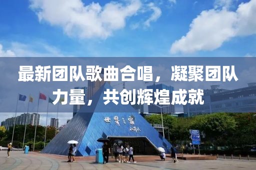 最新團隊歌曲合唱，凝聚團隊力量，共創(chuàng)輝煌成就