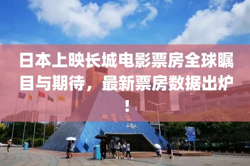 日本上映長(zhǎng)城電影票房全球矚目與期待，最新票房數(shù)據(jù)出爐！