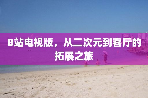 B站電視版，從二次元到客廳的拓展之旅