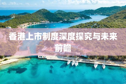 香港上市制度深度探究與未來前瞻