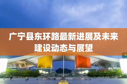 廣寧縣東環(huán)路最新進(jìn)展及未來(lái)建設(shè)動(dòng)態(tài)與展望