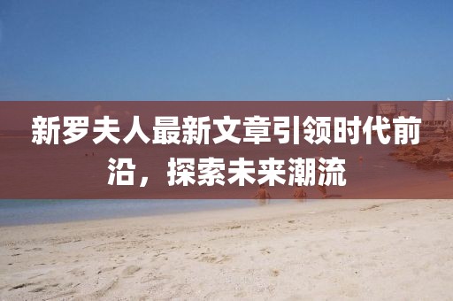 新羅夫人最新文章引領時代前沿，探索未來潮流