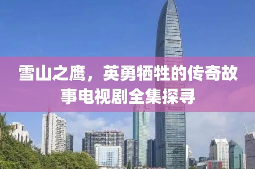 雪山之鷹，英勇犧牲的傳奇故事電視劇全集探尋