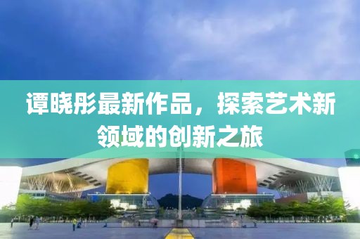 譚曉彤最新作品，探索藝術(shù)新領(lǐng)域的創(chuàng)新之旅