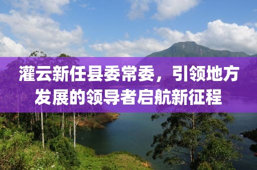 灌云新任縣委常委，引領(lǐng)地方發(fā)展的領(lǐng)導(dǎo)者啟航新征程