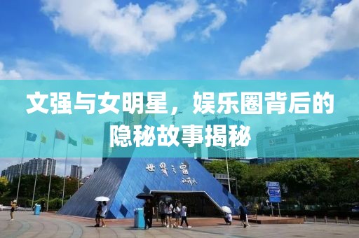 文強與女明星，娛樂圈背后的隱秘故事揭秘