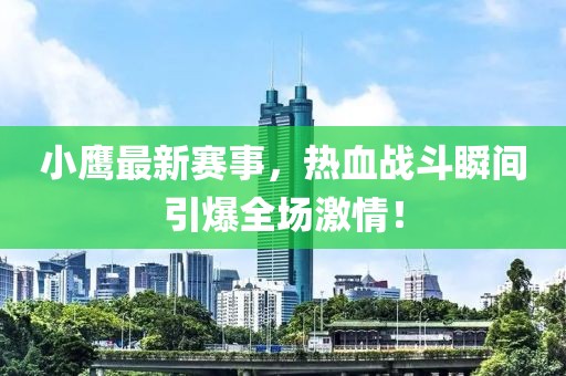 小鷹最新賽事，熱血戰(zhàn)斗瞬間引爆全場(chǎng)激情！