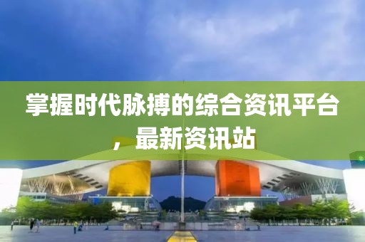 掌握時(shí)代脈搏的綜合資訊平臺(tái)，最新資訊站