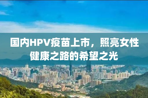 國內(nèi)HPV疫苗上市，照亮女性健康之路的希望之光