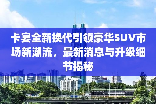 卡宴全新?lián)Q代引領(lǐng)豪華SUV市場(chǎng)新潮流，最新消息與升級(jí)細(xì)節(jié)揭秘