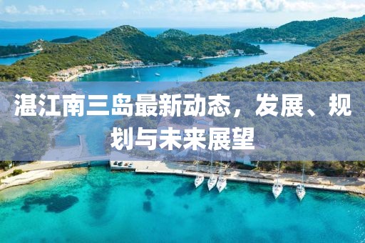 湛江南三島最新動(dòng)態(tài)，發(fā)展、規(guī)劃與未來(lái)展望