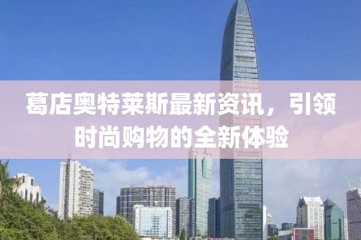 葛店奧特萊斯最新資訊，引領(lǐng)時(shí)尚購物的全新體驗(yàn)