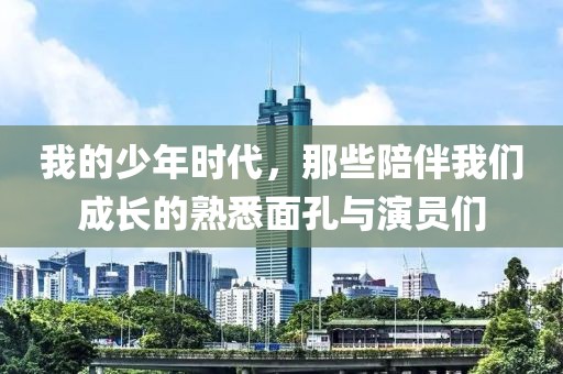 我的少年時(shí)代，那些陪伴我們成長(zhǎng)的熟悉面孔與演員們
