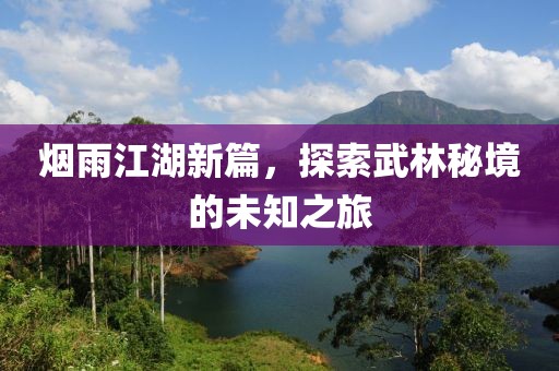 煙雨江湖新篇，探索武林秘境的未知之旅