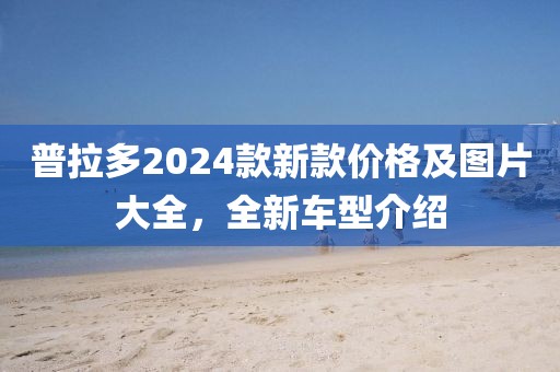普拉多2024款新款價格及圖片大全，全新車型介紹