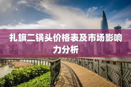 扎旗二鍋頭價(jià)格表及市場(chǎng)影響力分析