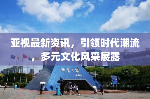 亞視最新資訊，引領(lǐng)時(shí)代潮流，多元文化風(fēng)采展露