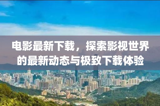 電影最新下載，探索影視世界的最新動態(tài)與極致下載體驗(yàn)