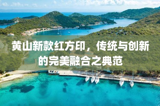 黃山新款紅方印，傳統(tǒng)與創(chuàng)新的完美融合之典范