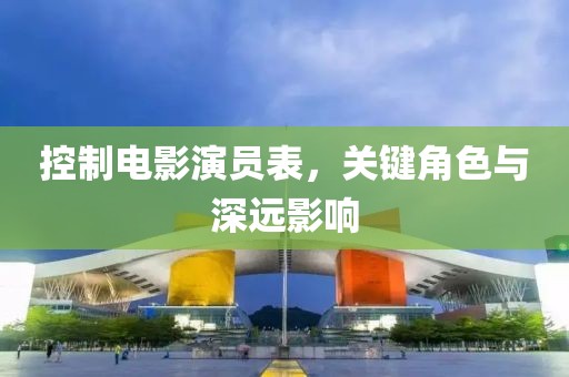 控制電影演員表，關(guān)鍵角色與深遠影響