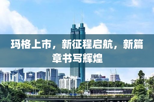 瑪格上市，新征程啟航，新篇章書寫輝煌