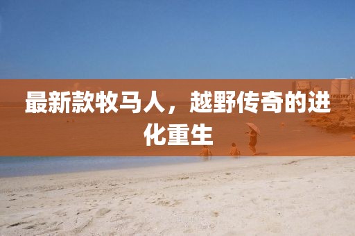 最新款牧馬人，越野傳奇的進(jìn)化重生