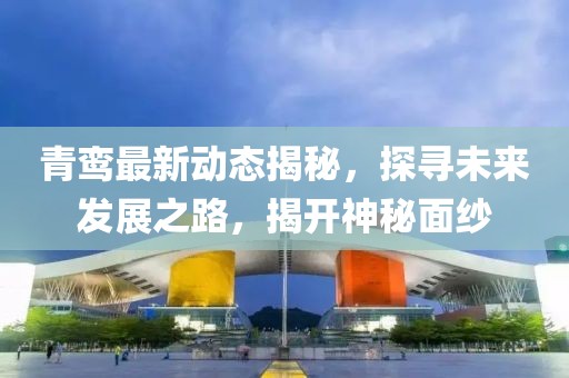 青鸞最新動態(tài)揭秘，探尋未來發(fā)展之路，揭開神秘面紗