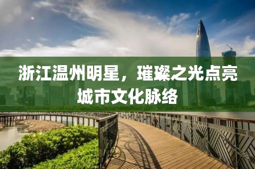 浙江溫州明星，璀璨之光點(diǎn)亮城市文化脈絡(luò)