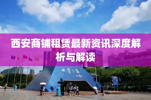 西安商鋪?zhàn)赓U最新資訊深度解析與解讀
