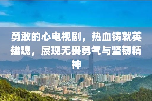 勇敢的心電視劇，熱血鑄就英雄魂，展現(xiàn)無畏勇氣與堅韌精神
