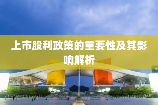上市股利政策的重要性及其影響解析