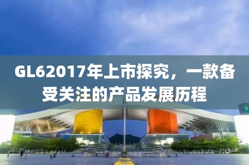 GL62017年上市探究，一款備受關(guān)注的產(chǎn)品發(fā)展歷程