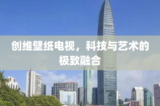 創(chuàng)維壁紙電視，科技與藝術(shù)的極致融合