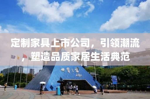 定制家具上市公司，引領(lǐng)潮流，塑造品質(zhì)家居生活典范
