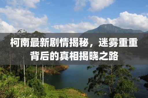 柯南最新劇情揭秘，迷霧重重背后的真相揭曉之路