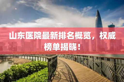 山東醫(yī)院最新排名概覽，權(quán)威榜單揭曉！